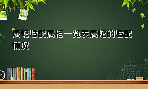 属蛇婚配属相一览表属蛇的婚配情况