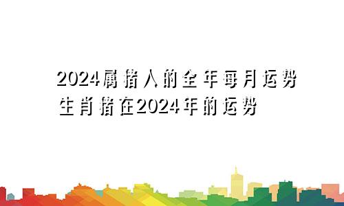 2024属猪人的全年每月运势生肖猪在2024年的运势