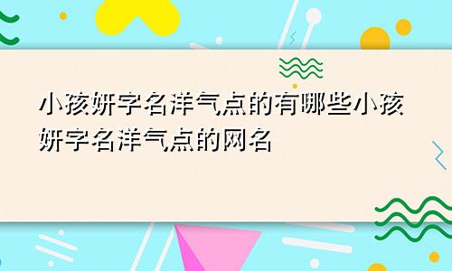 小孩妍字名洋气点的有哪些小孩妍字名洋气点的网名