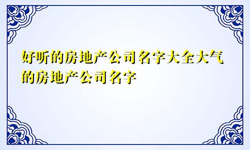 好听的房地产公司名字大全大气的房地产公司名字