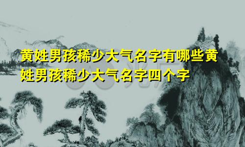 黄姓男孩稀少大气名字有哪些黄姓男孩稀少大气名字四个字