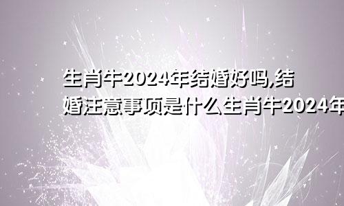 生肖牛2024年结婚好吗,结婚注意事项是什么生肖牛2024年结婚好吗,结婚注意事项有哪些