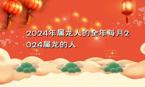 2024年属龙人的全年每月2024属龙的人