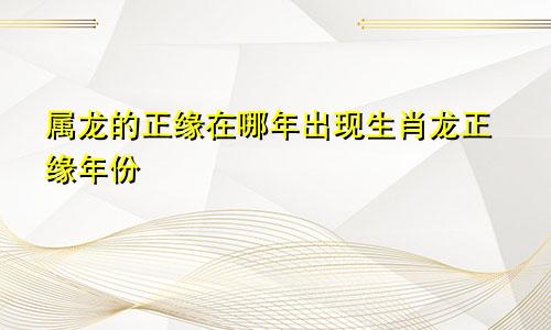 属龙的正缘在哪年出现生肖龙正缘年份