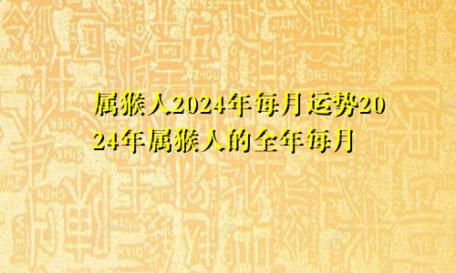 属猴人2024年每月运势2024年属猴人的全年每月