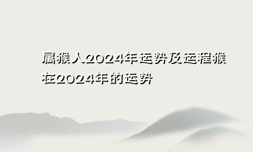 属猴人2024年运势及运程猴在2024年的运势