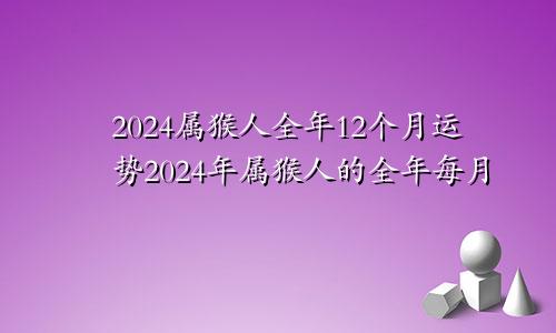 2024属猴人全年12个月运势2024年属猴人的全年每月