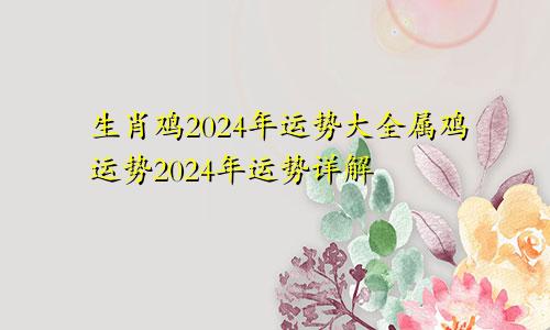 生肖鸡2024年运势大全属鸡运势2024年运势详解