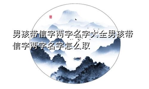 男孩带信字两字名字大全男孩带信字两字名字怎么取