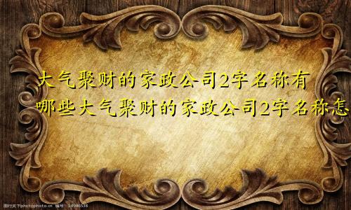 大气聚财的家政公司2字名称有哪些大气聚财的家政公司2字名称怎么取