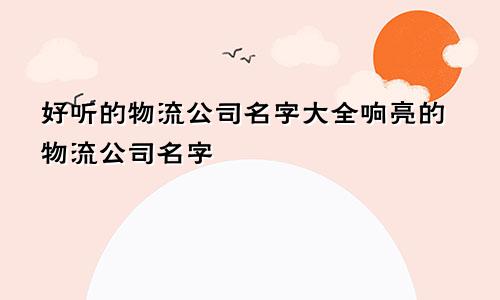 好听的物流公司名字大全响亮的物流公司名字