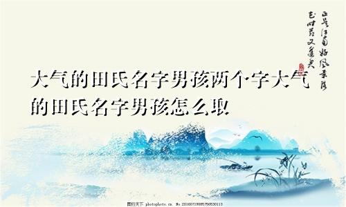 大气的田氏名字男孩两个字大气的田氏名字男孩怎么取