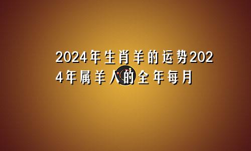 2024年生肖羊的运势2024年属羊人的全年每月