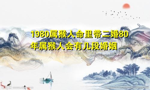 1980属猴人命里带二婚80年属猴人会有几段婚姻