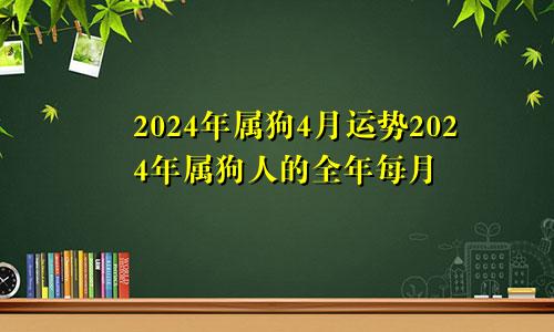 2024年属狗4月运势2024年属狗人的全年每月