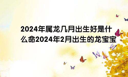 2024年属龙几月出生好是什么命2024年2月出生的龙宝宝