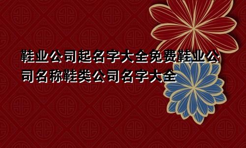 鞋业公司起名字大全免费鞋业公司名称鞋类公司名字大全