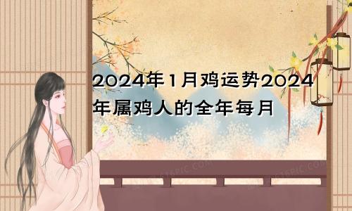 2024年1月鸡运势2024年属鸡人的全年每月