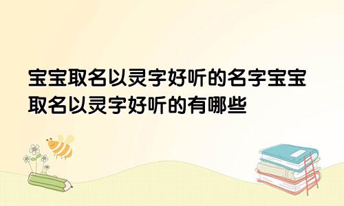 宝宝取名以灵字好听的名字宝宝取名以灵字好听的有哪些