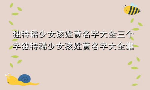 独特稀少女孩姓黄名字大全三个字独特稀少女孩姓黄名字大全集