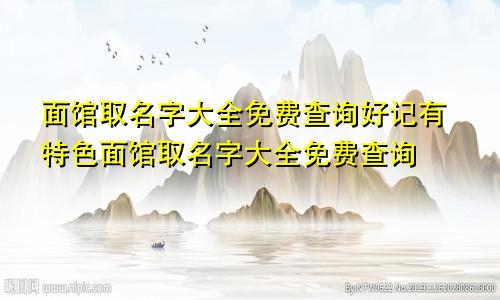 面馆取名字大全免费查询好记有特色面馆取名字大全免费查询