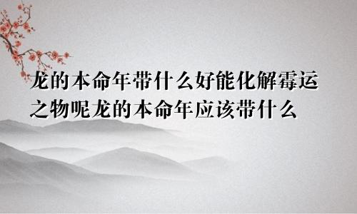 龙的本命年带什么好能化解霉运之物呢龙的本命年应该带什么