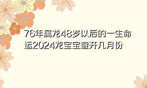 76年属龙48岁以后的一生命运2024龙宝宝避开几月份