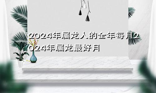 2024年属龙人的全年每月2024年属龙最好月