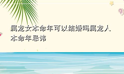 属龙女本命年可以结婚吗属龙人本命年忌讳