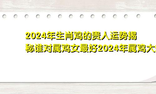 2024年生肖鸡的贵人运势揭秘谁对属鸡女最好2024年属鸡大爆发