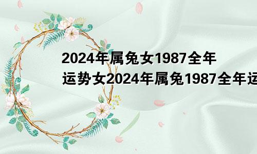 2024年属兔女1987全年运势女2024年属兔1987全年运势