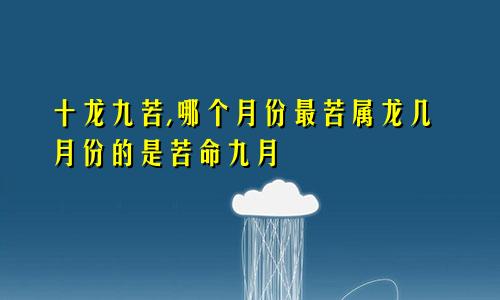 十龙九苦,哪个月份最苦属龙几月份的是苦命九月