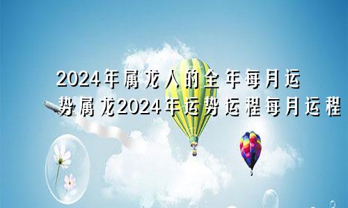 2024年属龙人的全年每月运势属龙2024年运势运程每月运程