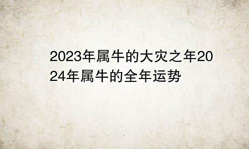 2023年属牛的大灾之年2024年属牛的全年运势