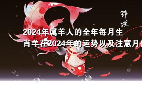 2024年属羊人的全年每月生肖羊在2024年的运势以及注意月份