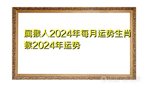 属猴人2024年每月运势生肖猴2024年运势