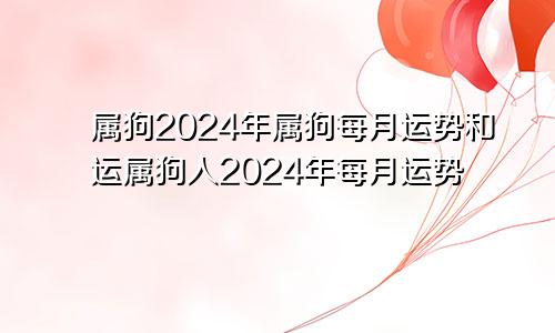 属狗2024年属狗每月运势和运属狗人2024年每月运势