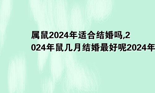 属鼠2024年适合结婚吗,2024年鼠几月结婚最好呢2024年属鼠人