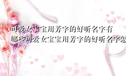 可爱女宝宝用芳字的好听名字有哪些可爱女宝宝用芳字的好听名字怎么取