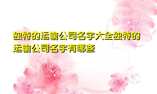 独特的运输公司名字大全独特的运输公司名字有哪些