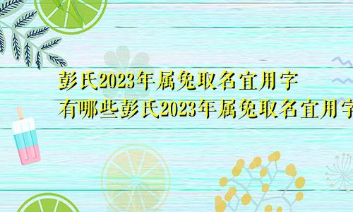 彭氏2023年属兔取名宜用字有哪些彭氏2023年属兔取名宜用字吗