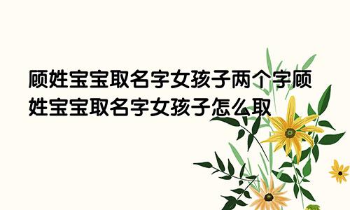 顾姓宝宝取名字女孩子两个字顾姓宝宝取名字女孩子怎么取