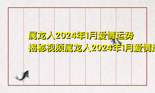 属龙人2024年1月爱情运势揭秘视频属龙人2024年1月爱情运势揭秘图