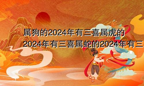 属狗的2024年有三喜属虎的2024年有三喜属蛇的2024年有三喜