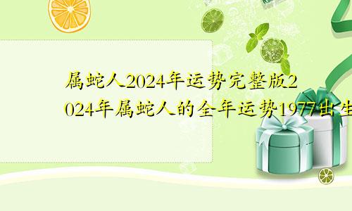 属蛇人2024年运势完整版2024年属蛇人的全年运势1977出生