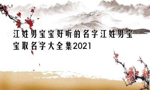 江姓男宝宝好听的名字江姓男宝宝取名字大全集2021