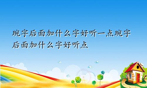 琬字后面加什么字好听一点琬字后面加什么字好听点