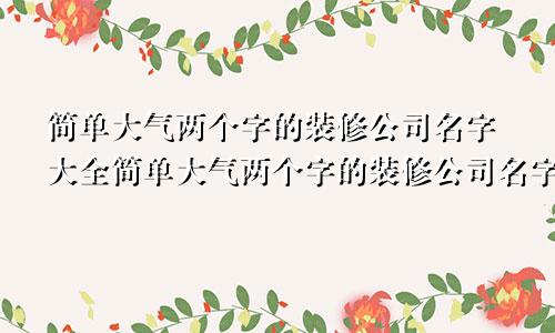 简单大气两个字的装修公司名字大全简单大气两个字的装修公司名字有哪些