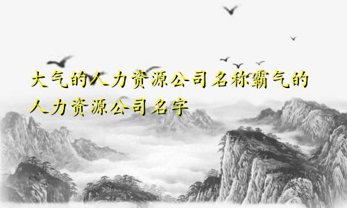 大气的人力资源公司名称霸气的人力资源公司名字