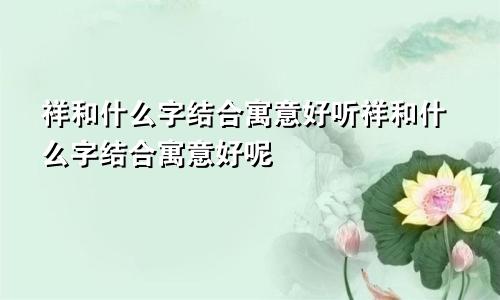 祥和什么字结合寓意好听祥和什么字结合寓意好呢